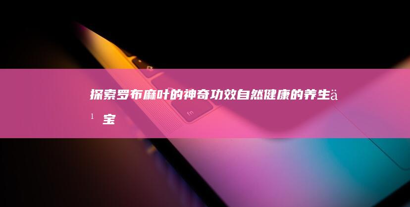 探索罗布麻叶的神奇功效：自然健康的养生之宝