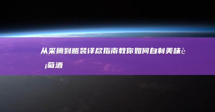 从采摘到瓶装：详尽指南教你如何自制美味葡萄酒